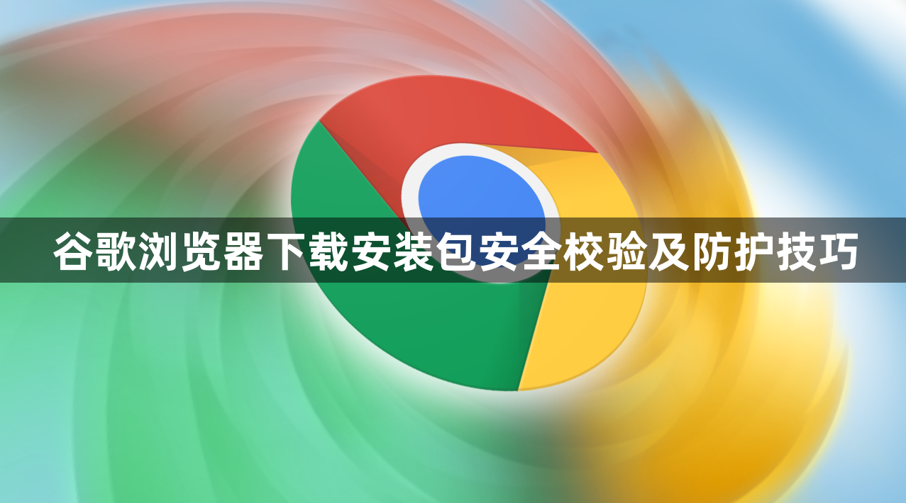 谷歌浏览器下载安装包安全校验及防护技巧1