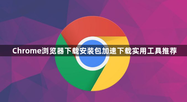 Chrome浏览器下载安装包加速下载实用工具推荐1