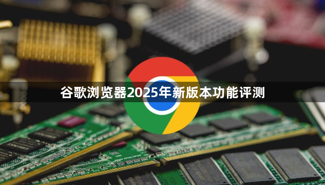 谷歌浏览器2025年新版本功能评测1