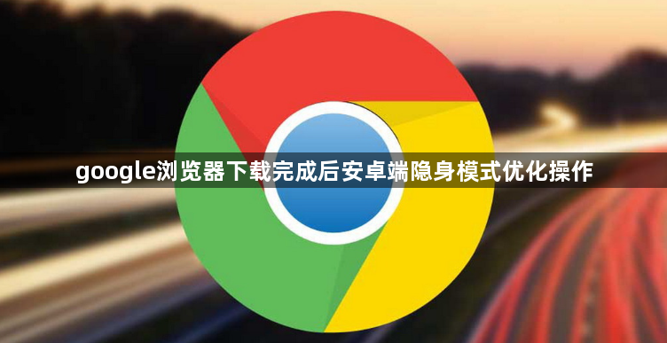 google浏览器下载完成后安卓端隐身模式优化操作1