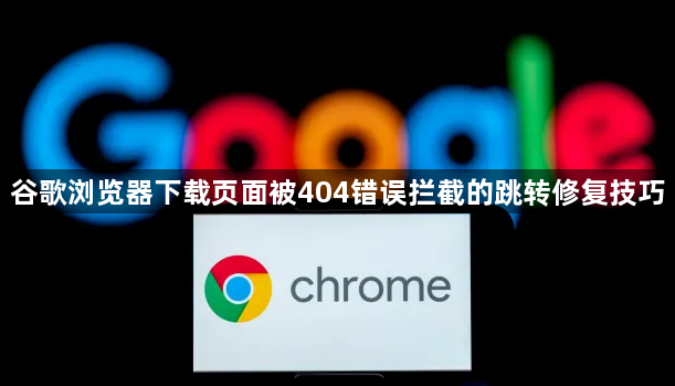 谷歌浏览器下载页面被404错误拦截的跳转修复技巧1