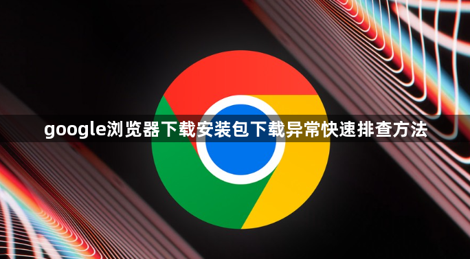 google浏览器下载安装包下载异常快速排查方法1