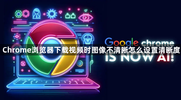Chrome浏览器下载视频时图像不清晰怎么设置清晰度1