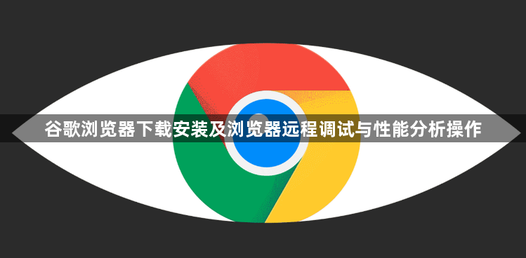 谷歌浏览器下载安装及浏览器远程调试与性能分析操作1