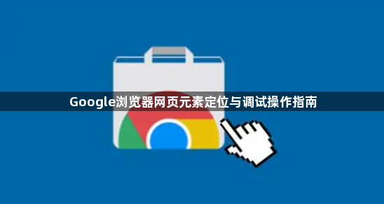 Google浏览器网页元素定位与调试操作指南1