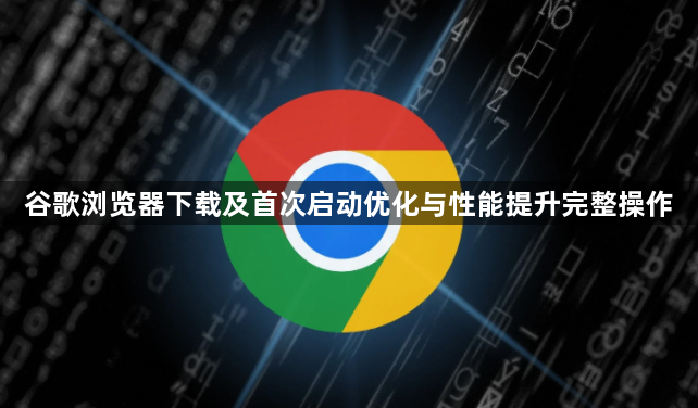 谷歌浏览器下载及首次启动优化与性能提升完整操作1