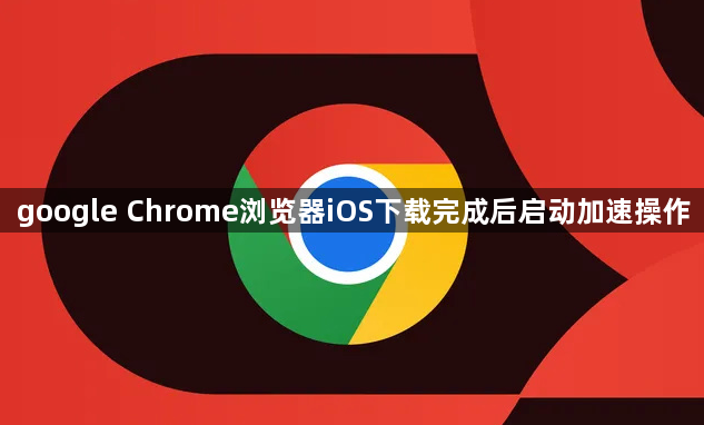 google Chrome浏览器iOS下载完成后启动加速操作1