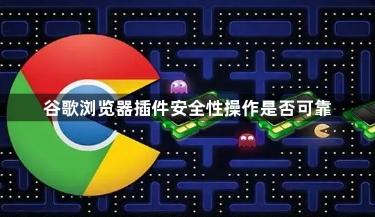谷歌浏览器插件安全性操作是否可靠1