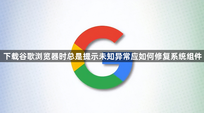 下载谷歌浏览器时总是提示未知异常应如何修复系统组件1
