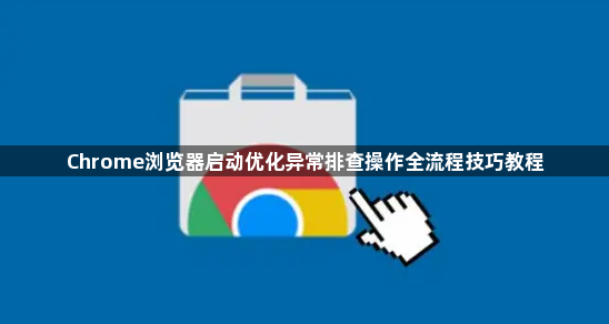 Chrome浏览器启动优化异常排查操作全流程技巧教程1