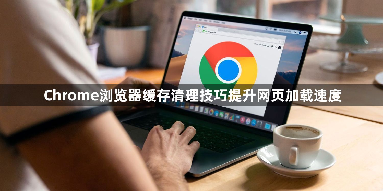 Chrome浏览器缓存清理技巧提升网页加载速度1