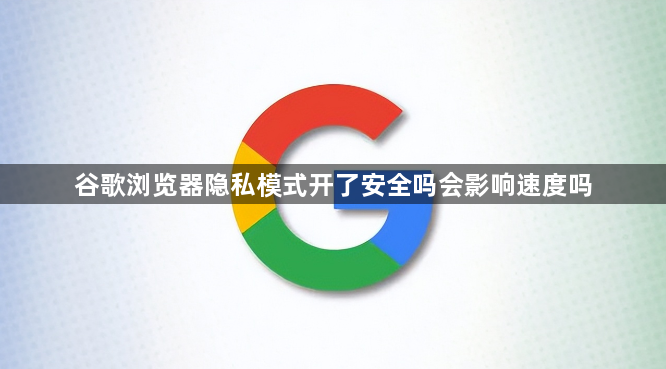 谷歌浏览器隐私模式开了安全吗会影响速度吗1