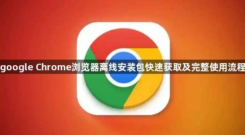 google Chrome浏览器离线安装包快速获取及完整使用流程1