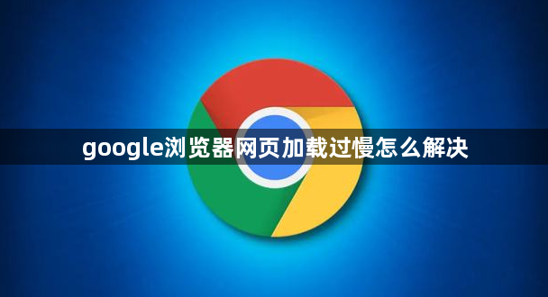 google浏览器网页加载过慢怎么解决1