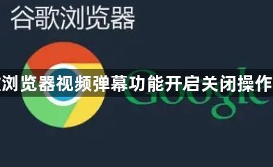 谷歌浏览器视频弹幕功能开启关闭操作指南1