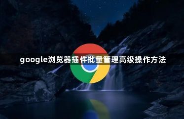 google浏览器插件批量管理高级操作方法1