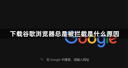 下载谷歌浏览器总是被拦截是什么原因1