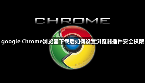 google Chrome浏览器下载后如何设置浏览器插件安全权限1