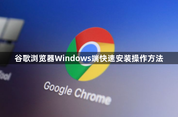 谷歌浏览器Windows端快速安装操作方法1