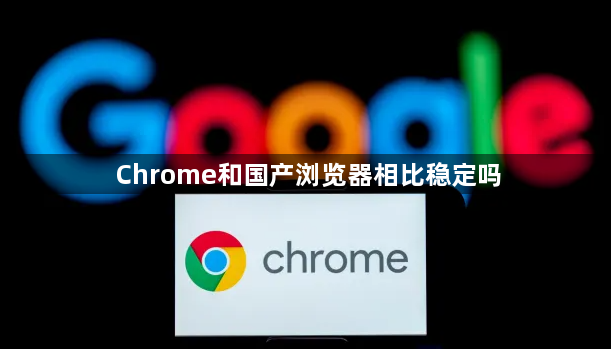 Chrome和国产浏览器相比稳定吗1