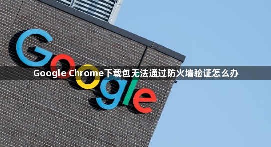 Google Chrome下载包无法通过防火墙验证怎么办1
