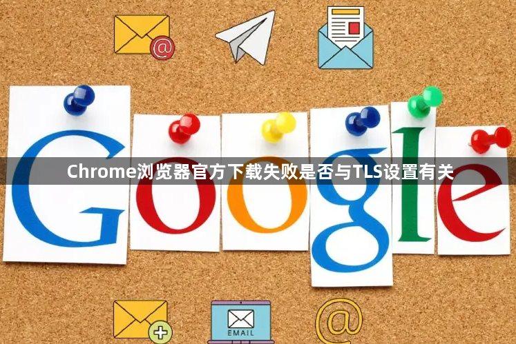 Chrome浏览器官方下载失败是否与TLS设置有关1