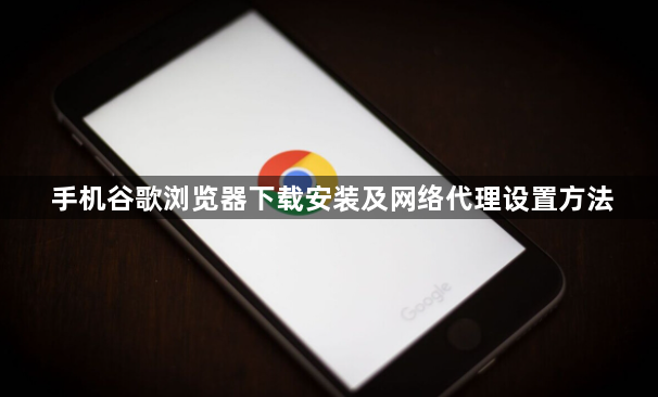 手机谷歌浏览器下载安装及网络代理设置方法1