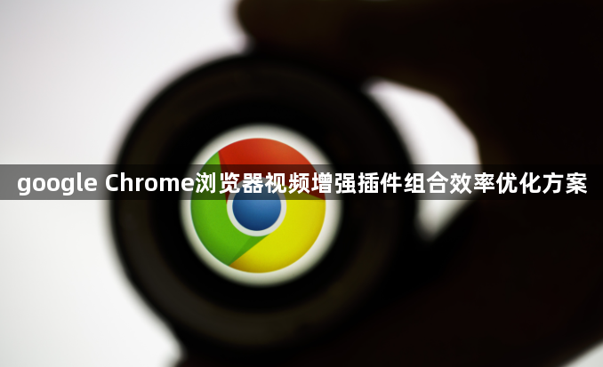 google Chrome浏览器视频增强插件组合效率优化方案1
