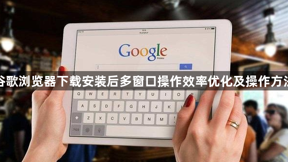 谷歌浏览器下载安装后多窗口操作效率优化及操作方法1