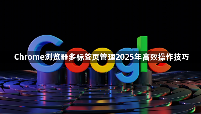Chrome浏览器多标签页管理2025年高效操作技巧1
