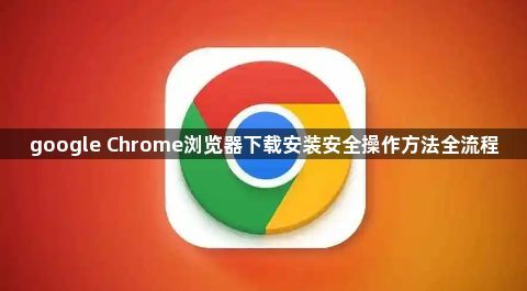 google Chrome浏览器下载安装安全操作方法全流程1
