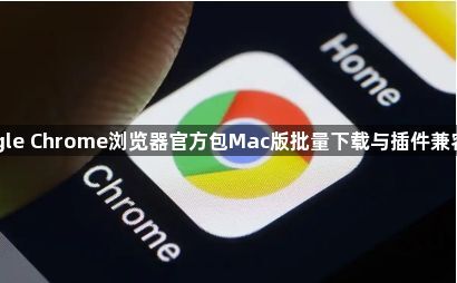 Google Chrome浏览器官方包Mac版批量下载与插件兼容技巧1