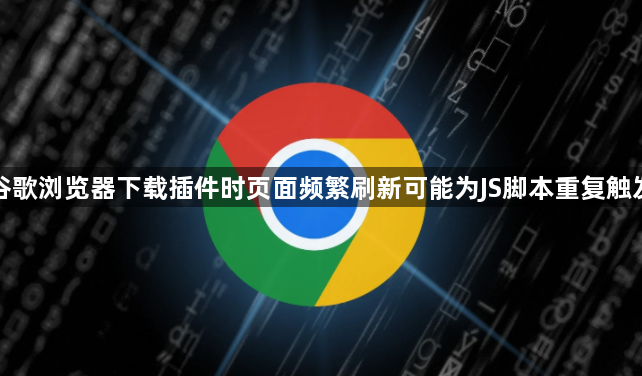 谷歌浏览器下载插件时页面频繁刷新可能为JS脚本重复触发1