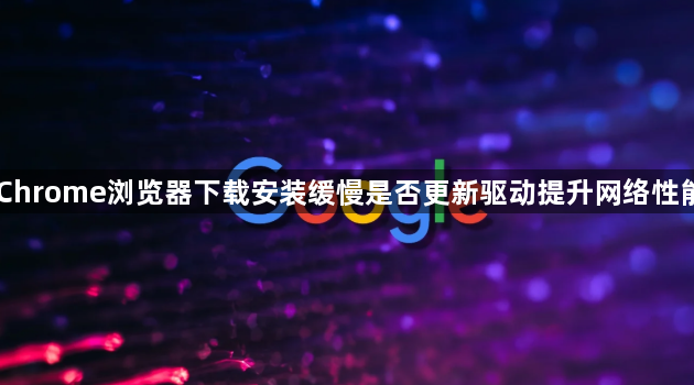 Chrome浏览器下载安装缓慢是否更新驱动提升网络性能1