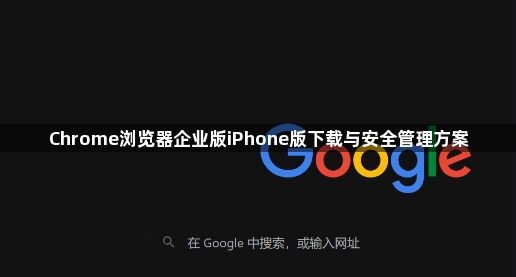 Chrome浏览器企业版iPhone版下载与安全管理方案1