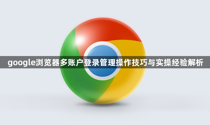 google浏览器多账户登录管理操作技巧与实操经验解析1
