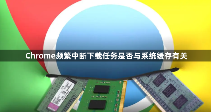 Chrome频繁中断下载任务是否与系统缓存有关1