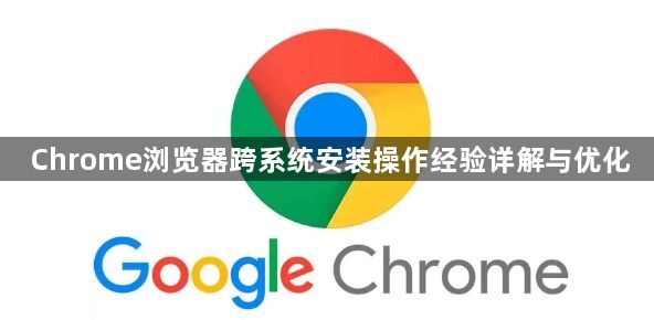 Chrome浏览器跨系统安装操作经验详解与优化1