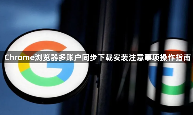 Chrome浏览器多账户同步下载安装注意事项操作指南1