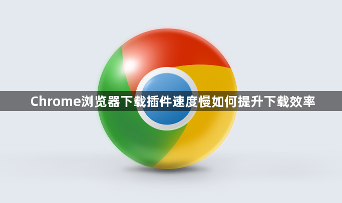Chrome浏览器下载插件速度慢如何提升下载效率1